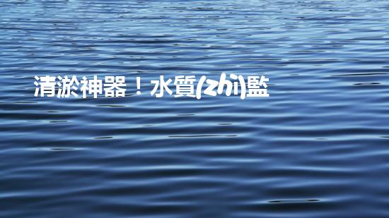 清淤神器！水質(zhì)監(jiān)測設(shè)備揭秘，助你洞悉水中奧秘！